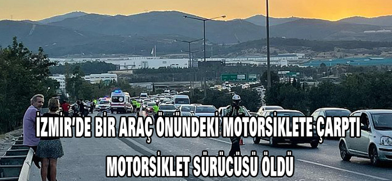 İzmir ‘de bir araç önündeki motorsiklete çarptı motorsilet sürücüsü öldü