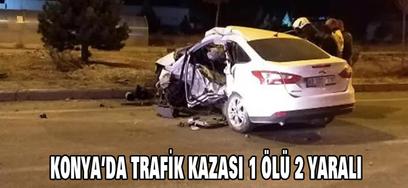 Konya ‘da trafik kazası 1 ölü 2 yaralı