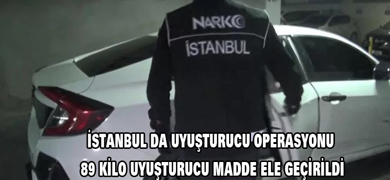 İstanbul ‘da uyuşturucu operasyonu: 89 kilo uyuşturucu madde ele geçirildi