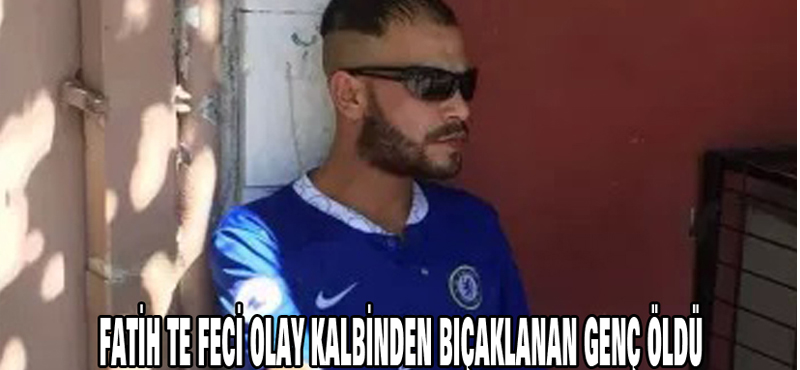 Fatih te feci olay kalbinden bıçaklanan genç öldü