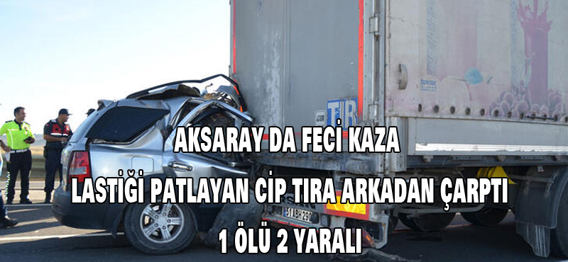 Aksaray ‘da feci kaza lastiği patlayan cip tıra arkadan çarpı 1 ölü 2 yaralı