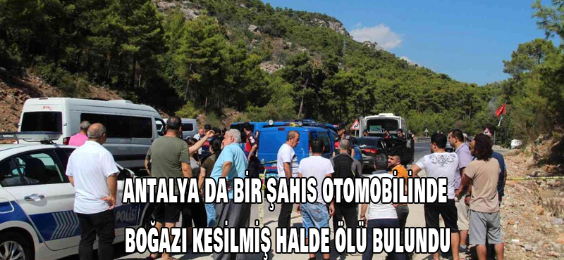 Antalya da bir şahıs otomobilinde boğazı kesilmiş halde ölü bulundu