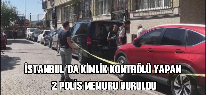 İstanbul ‘da kimlik kontrolü yapan 2 polis memuru vuruldu