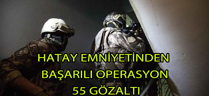 Hatay emniyetinden başarılı operasyon 55 gözaltı!