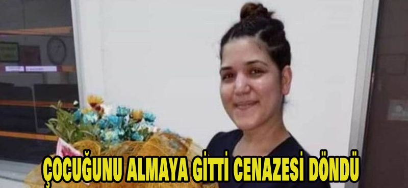 Çocuğunu almaya gitti cenazesi döndü