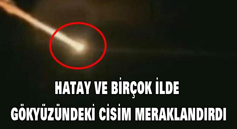 Hatay ve bir çok ilde gökyüzündeki cisim meraklandırdı