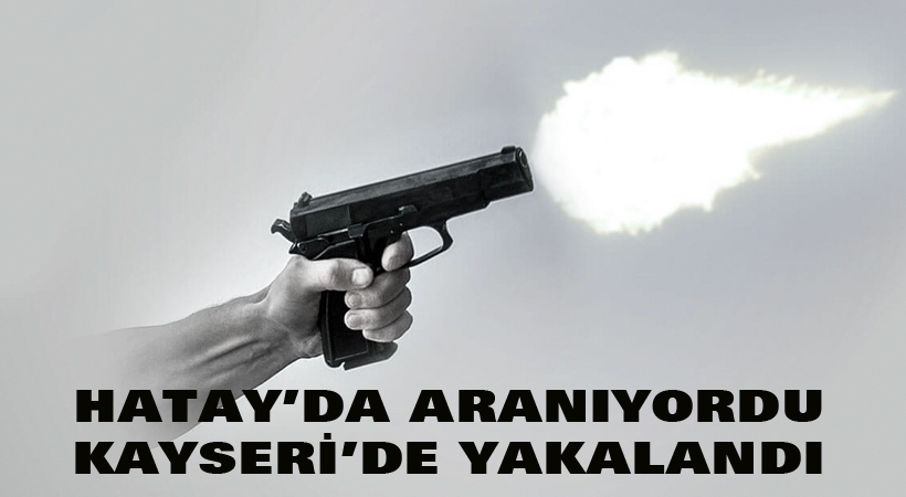 Hatay’da aranıyordu Kayseri’de yakalandı
