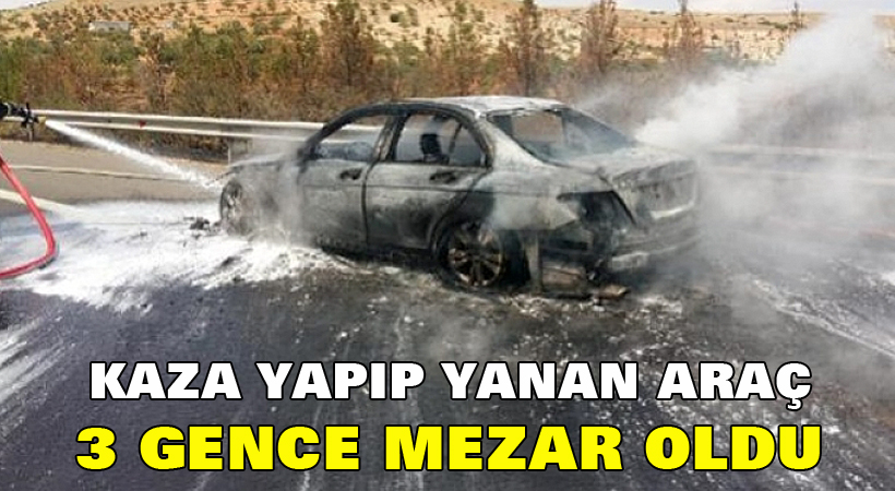 Kaza yapıp yanan araç 3 gence mezar oldu