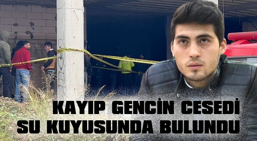 Kayıp gencin cesedi su kuyusunda bulundu
