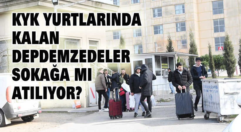 KYK yurtlarında kalan depremzedeler sokağa mı atılıyor?
