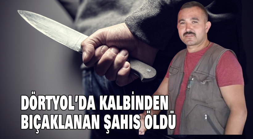Dörtyol’da kalbinden bıçaklanan şahıs öldü