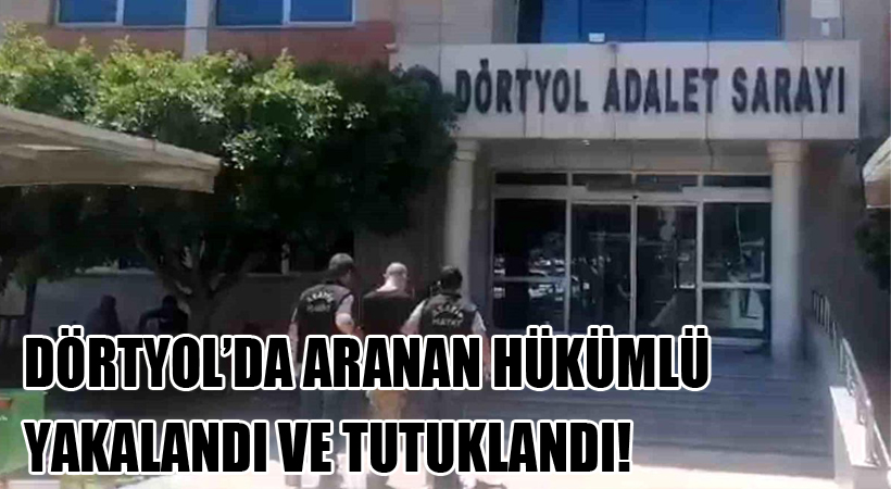 Dörtyol’da Aranan Hükümlü Yakalandı ve Tutuklandı!