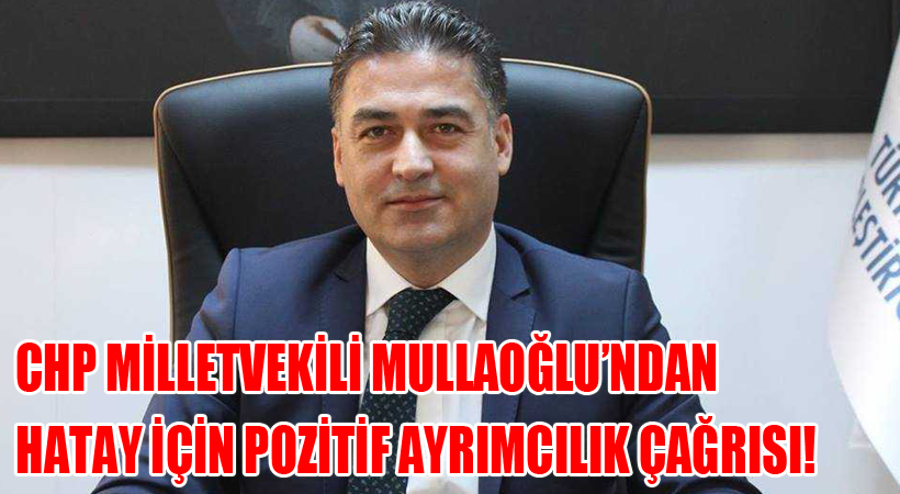 CHP Milletvekili Mullaoğlu’ndan Hatay İçin Pozitif Ayrımcılık Çağrısı!