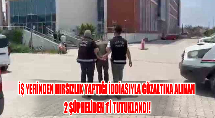 İş Yerinden Hırsızlık Yaptığı İddiasıyla Gözaltına Alınan 2 Şüpheliden 1’i Tutuklandı!