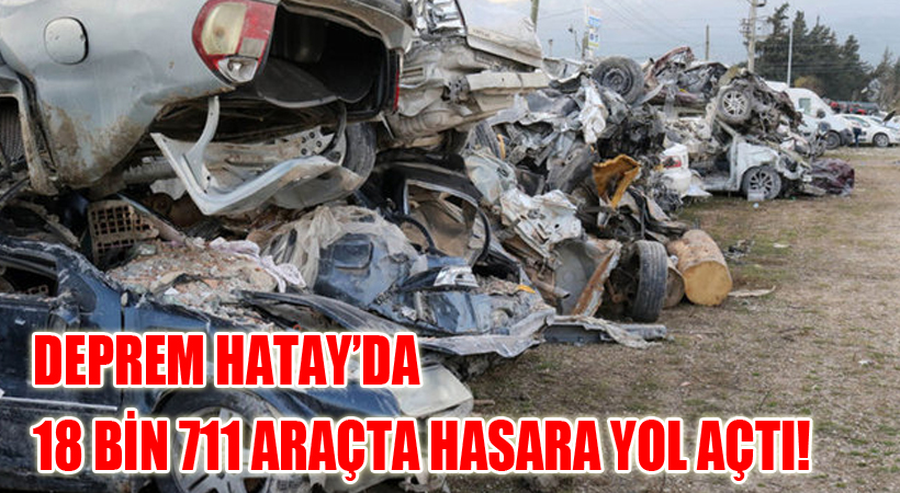 Deprem Hatay’da 18 Bin 711 Araçta Hasara Yol Açtı!