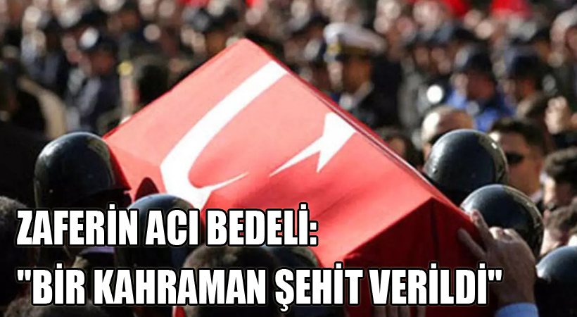 ZAFERİN ACI BEDELİ: “BİR KAHRAMAN ŞEHİT VERİLDİ”