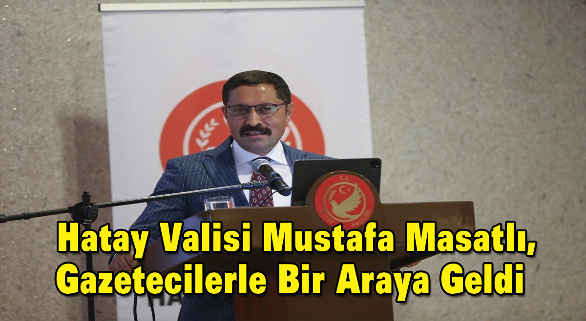 Hatay Valisi Mustafa Masatlı, Gazetecilerle Bir Araya Geldi