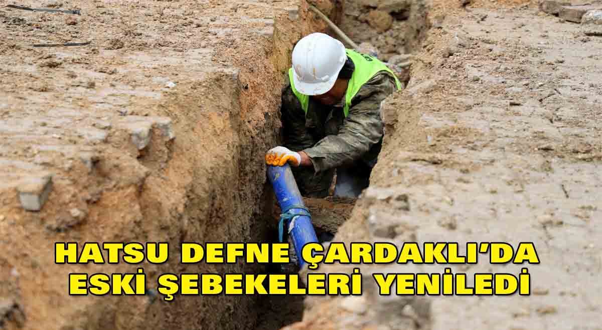HATSU DEFNE ÇARDAKLI’DA ESKİ ŞEBEKELERİ YENİLEDİ