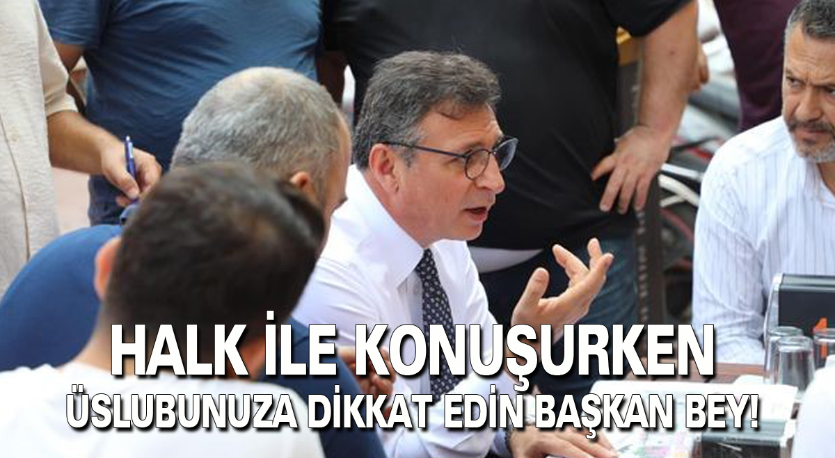 Halk ile konuşurken üslubunuza dikkat edin Başkan bey