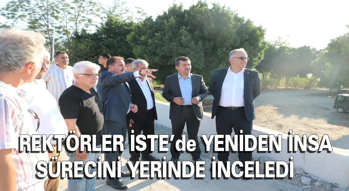 Rektörler, İSTE’de yeniden inşa sürecini yerinde inceledi