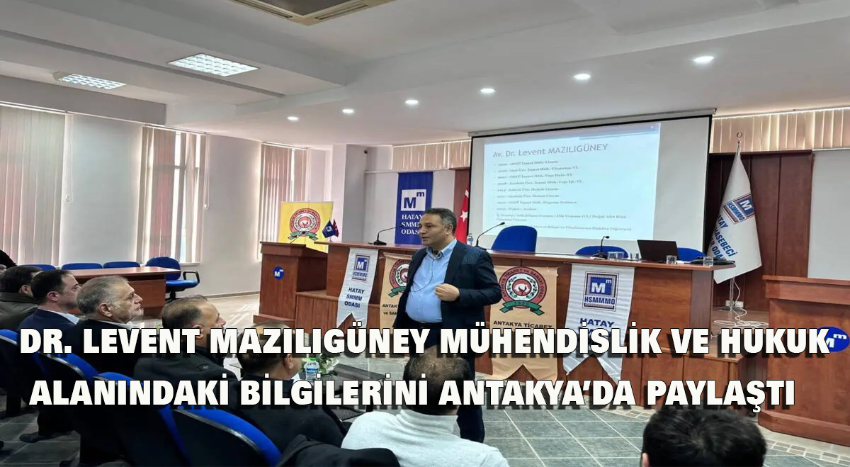Dr. Levent Mazılıgüney, Mühendislik ve Hukuk Alanındaki Bilgilerini Antakya’da Paylaştı