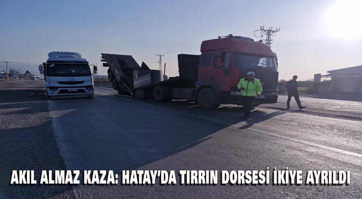 Akıl Almaz Kaza: Hatay’da Tırın Dorsesi İkiye Ayrıldı
