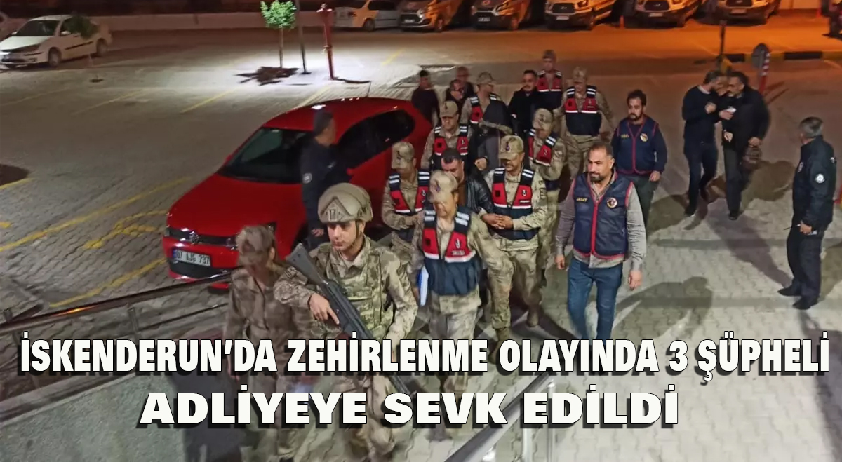 İskenderun’da Zehirlenme Olayında 3 Şüpheli Adliyeye Sevk Edildi