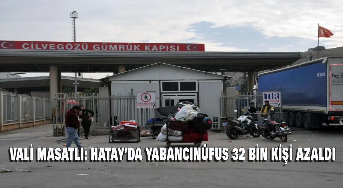Vali Masatlı: ‘Hatay’da Yabancı Nüfus 32 Bin Kişi Azaldı’
