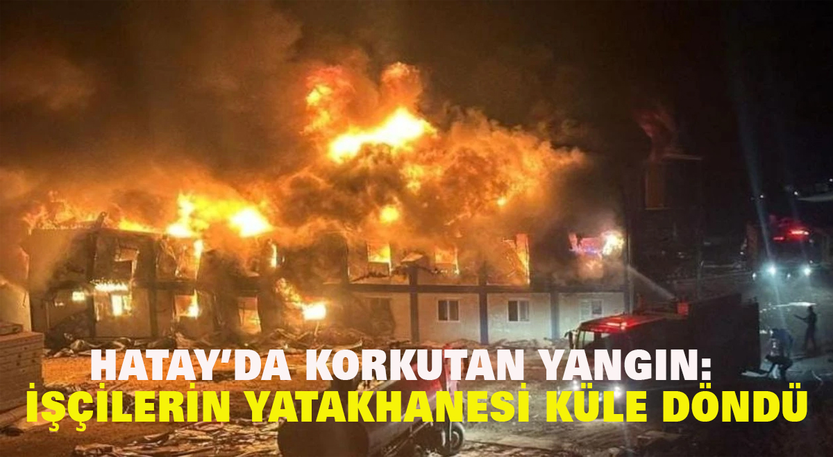 Hatay’da korkutan yangın: İşçilerin yatakhanesi küle döndü