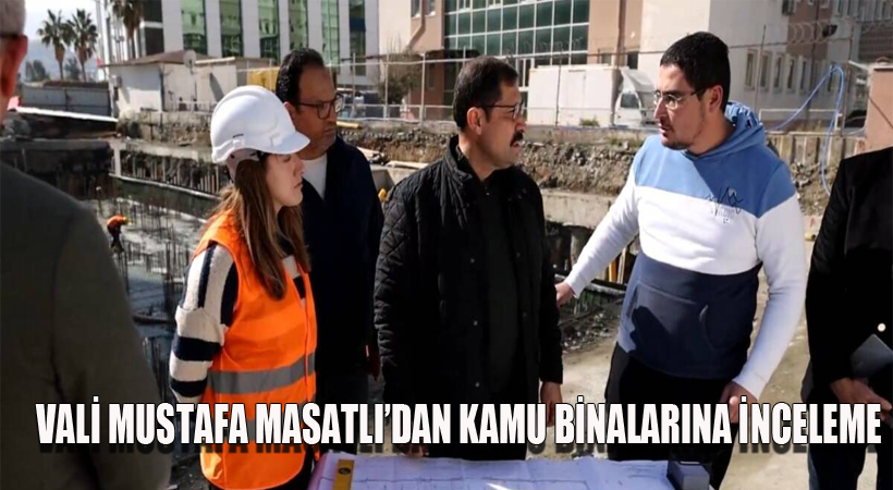 Vali Mustafa Masatlı’dan Kamu Binalarına İnceleme