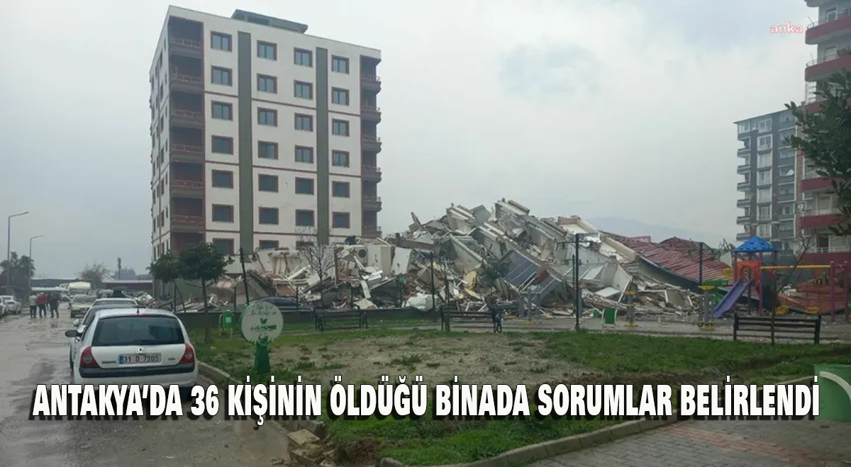 Antakya’da 36 kişinin öldüğü binada sorumlular belirlendi