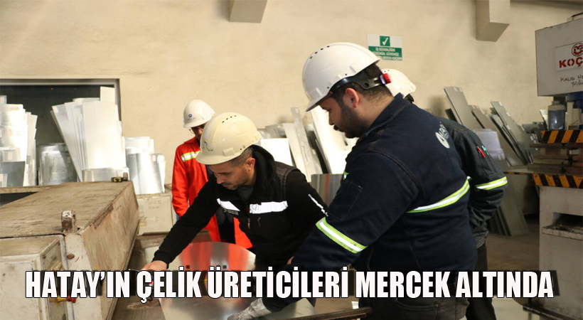 Hatay’ın Çelik Üreticileri Mercek Altında
