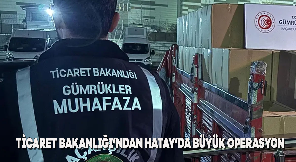 Ticaret Bakanlığı’ndan Hatay’da büyük operasyon