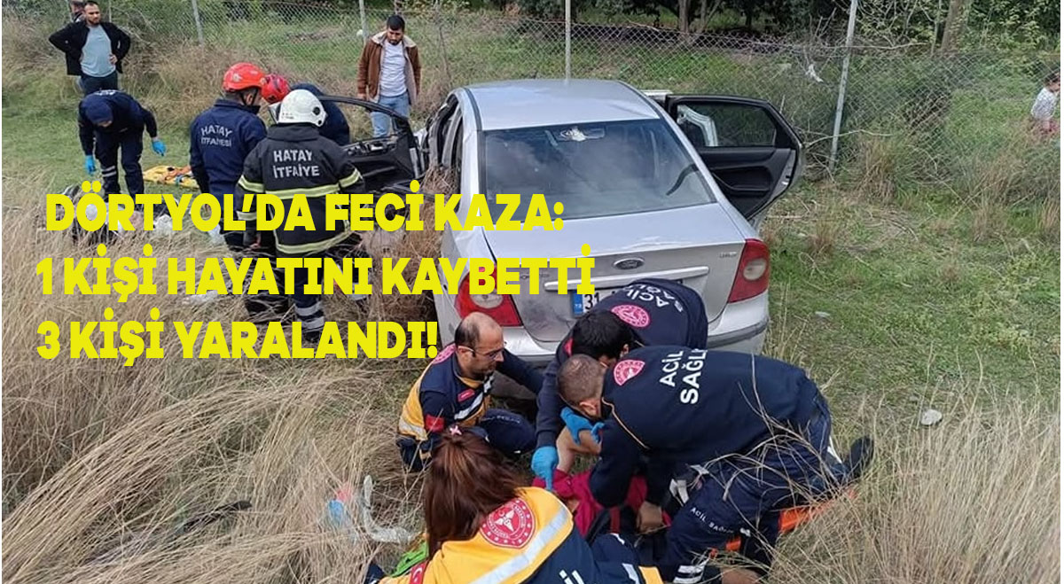 DÖRTYOL’DA FECİ KAZA: 1 KİŞİ HAYATINI KAYBETTİ 3 KİŞİ YARALANDI !