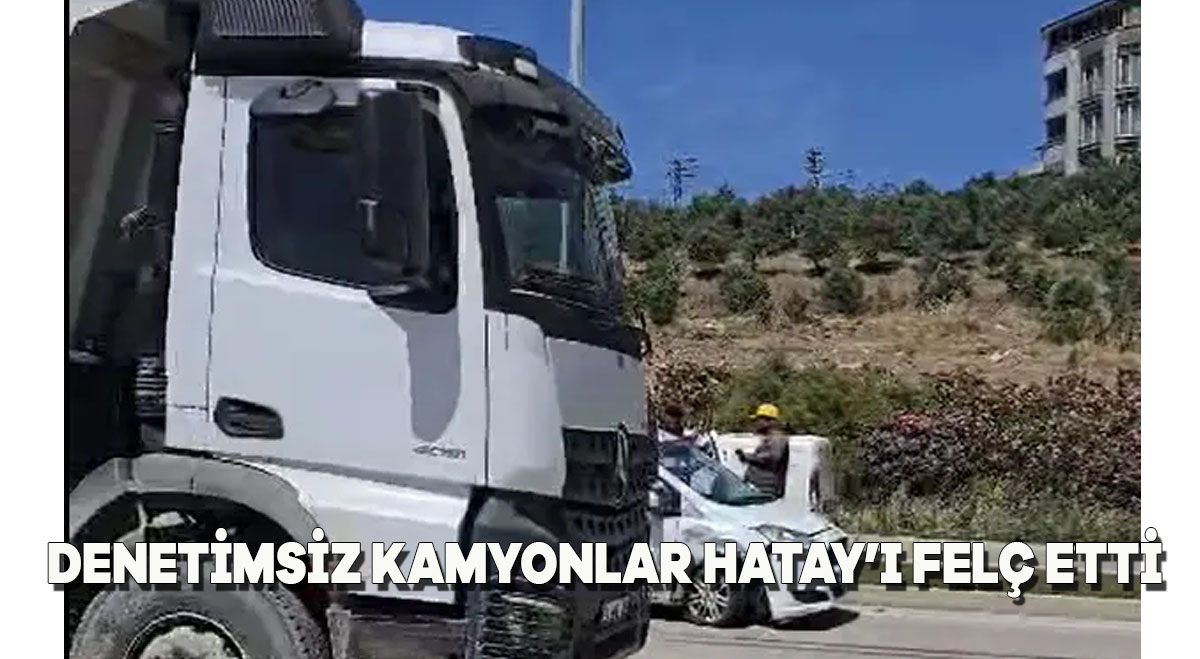 Denetimsiz kamyonlar Hatay’ı felç etti