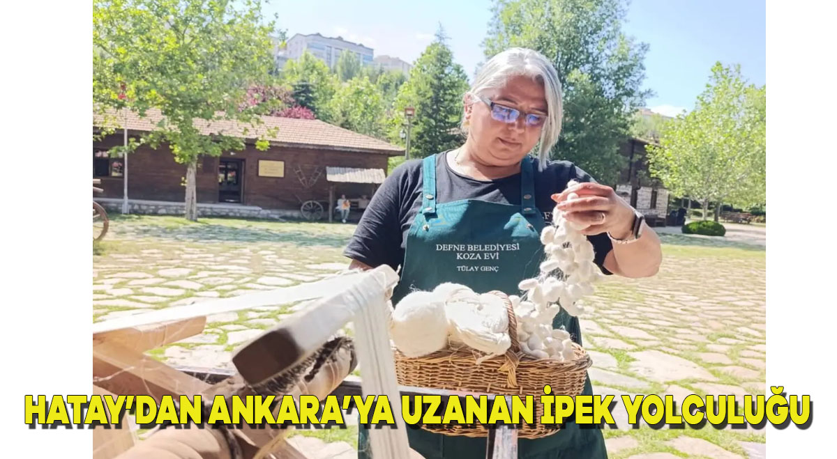 Hatay’dan Ankara’ya Uzanan İpek Yolculuğu