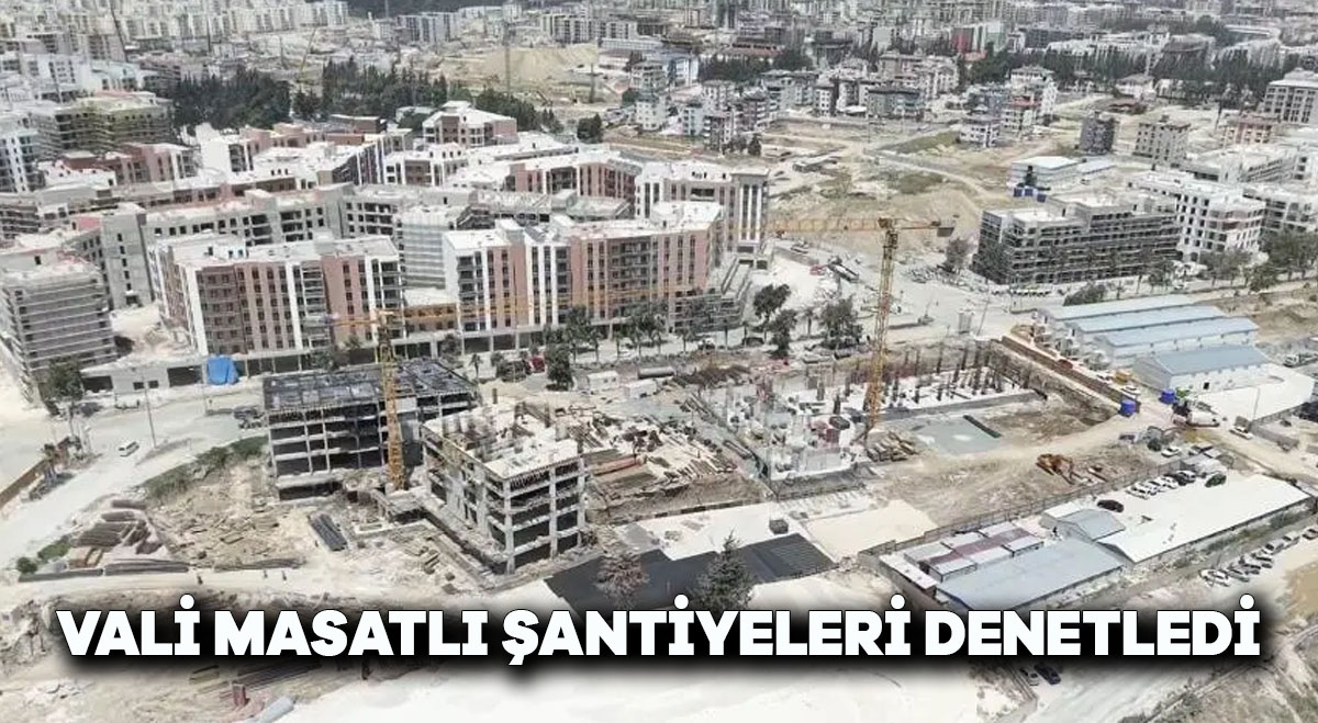 Vali Masatlı Şantiyeleri Denetledi