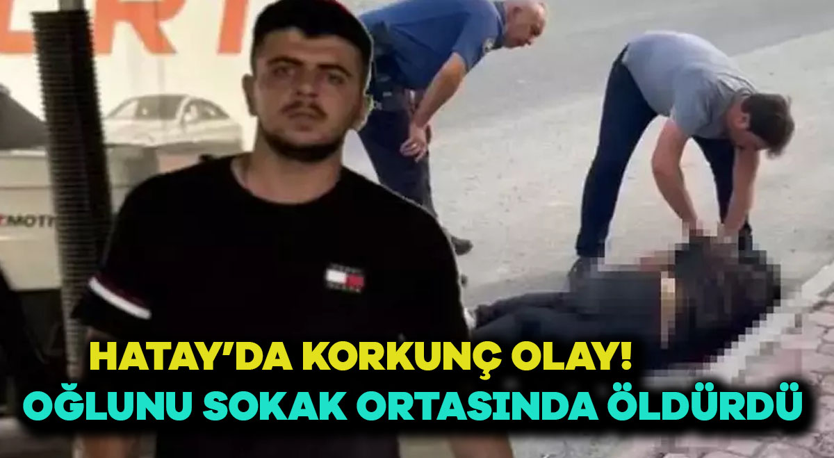 Hatay’da korkunç olay! Oğlunu sokak ortasında öldürdü