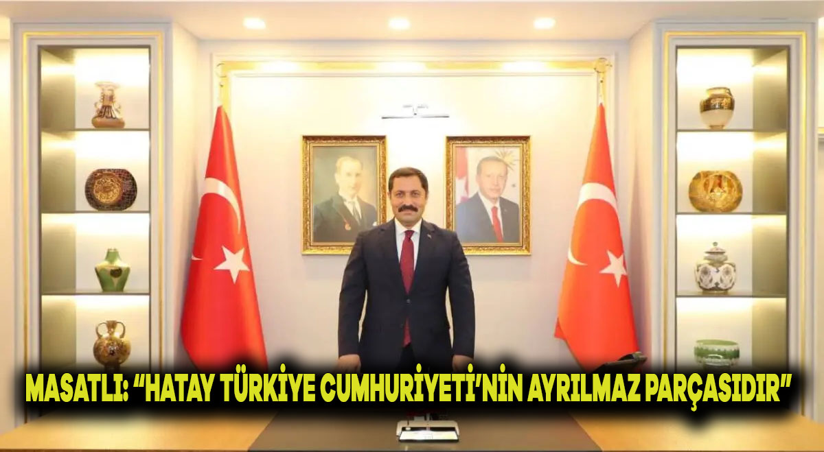 Masatlı: “Hatay, Türkiye Cumhuriyeti’nin Ayrılmaz Parçasıdır”