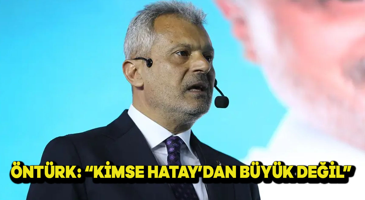 Öntürk: “Kimse Hatay’dan büyük değil”