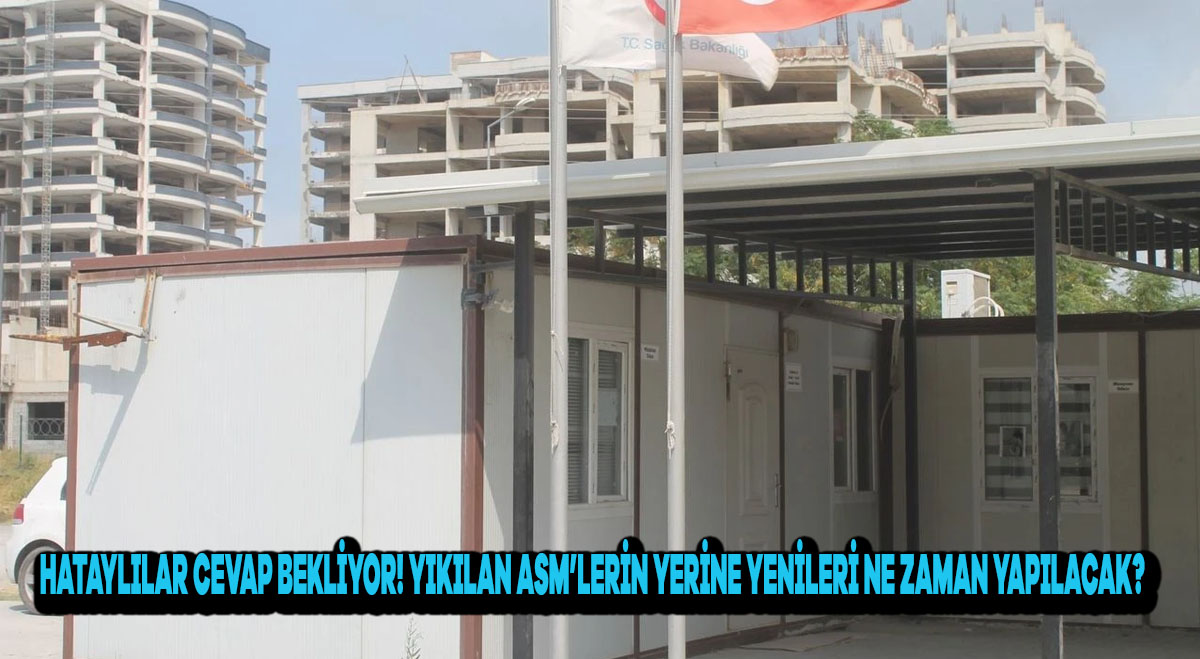 Hataylılar Cevap Bekliyor! Yıkılan ASM’lerin Yerine Yenileri Ne Zaman Yapılacak?