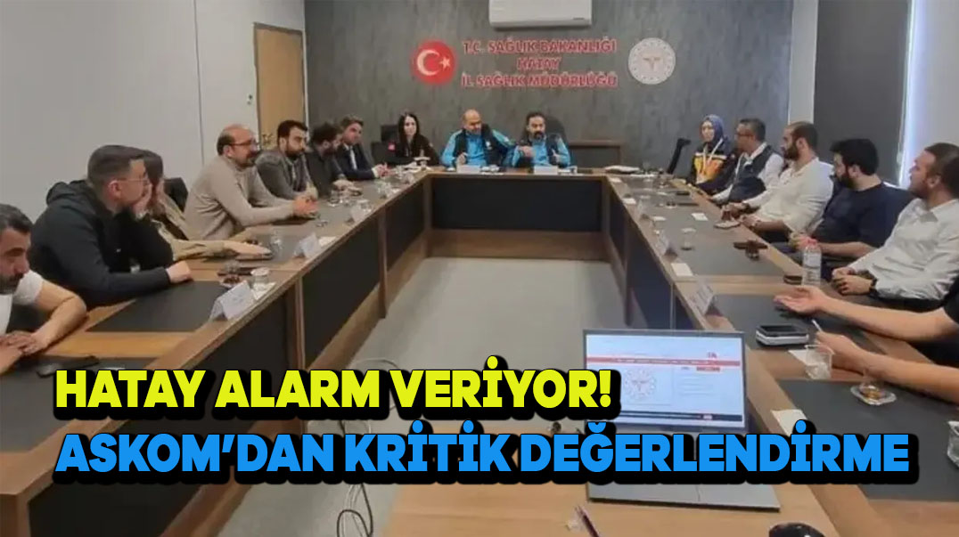 Hatay Alarm Veriyor! ASKOM’dan Kritik Değerlendirme