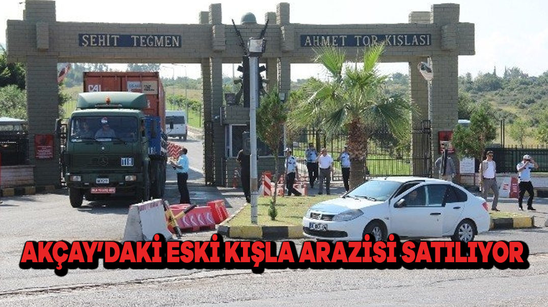AKÇAY’DAKİ ESKİ KIŞLA ARAZİSİ SATILIYOR