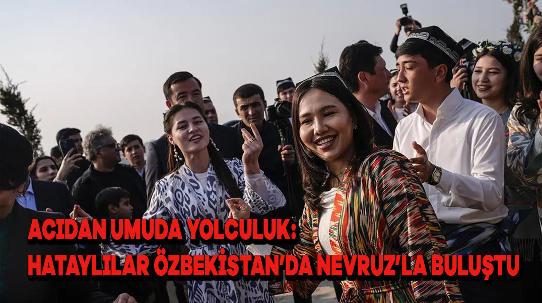 Acıdan Umuda Yolculuk: Hataylılar Özbekistan’da Nevruz’la Buluştu