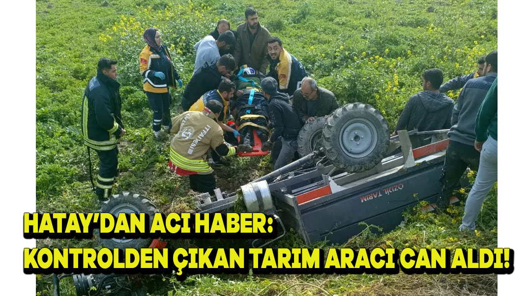 Hatay’dan Acı Haber: Kontrolden Çıkan Tarım Aracı Can Aldı