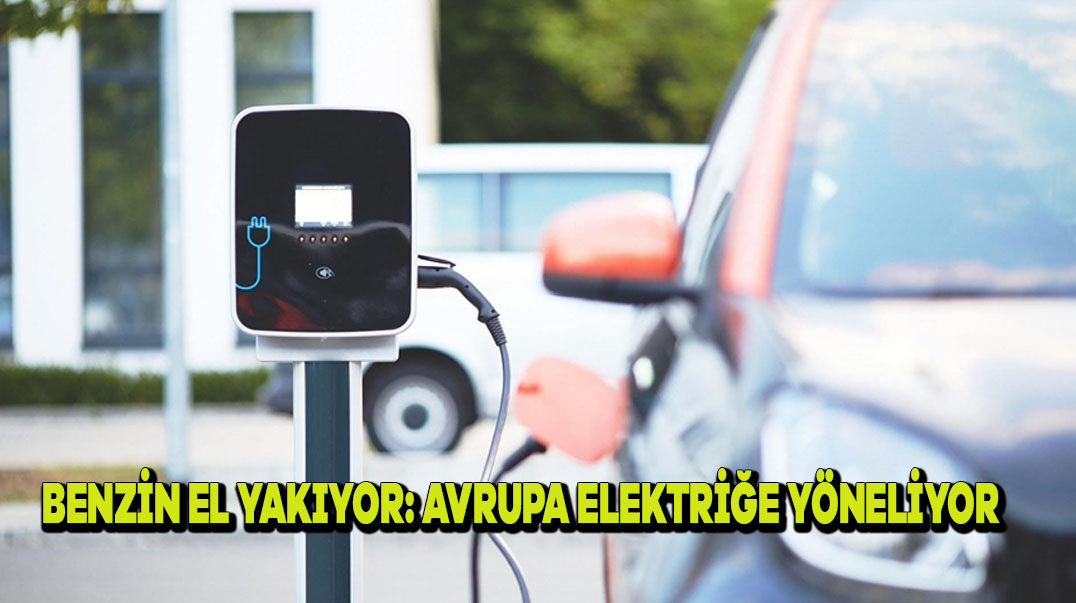 Benzin El Yakıyor: Avrupa Elektriğe Yöneliyor