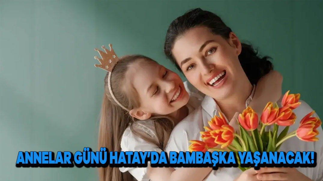 Anneler Günü Hatay’da Bambaşka Yaşanacak!