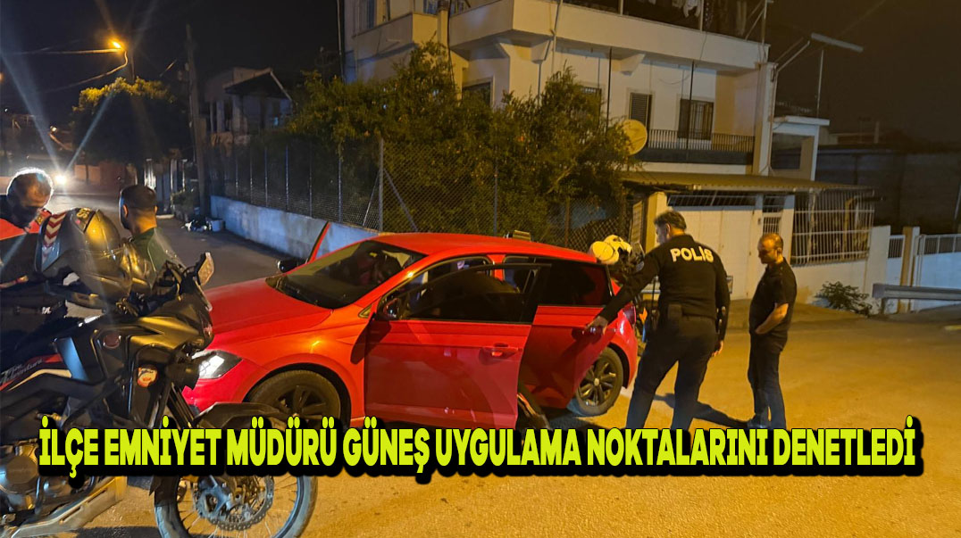 İLÇE EMNİYET MÜDÜRÜ GÜNEŞ, UYGULAMA NOKTALARINI DENETLEDİ;