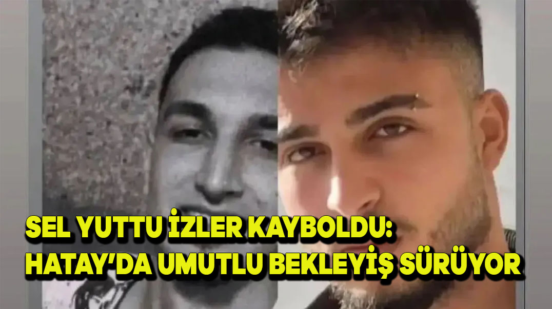 Sel Yuttu, İzleri Kayboldu: Hatay’da Umutlu Bekleyiş Sürüyor