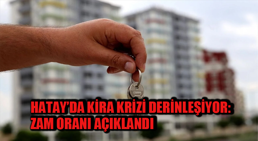 Hatay’da Kira Krizi Derinleşiyor: Zam Oranı Açıklandı